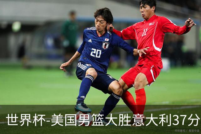 世界杯-美国男篮大胜意大利37分 成功晋级四强