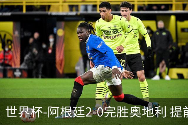 世界杯-阿根廷2-0完胜奥地利 提前一轮小组出线