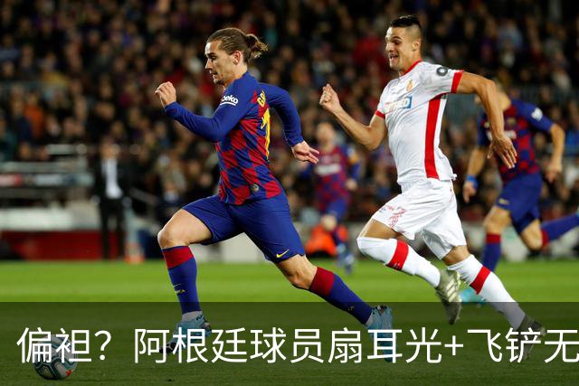 偏袒？阿根廷球员扇耳光+飞铲无牌 罗梅罗疑似连场逃黄