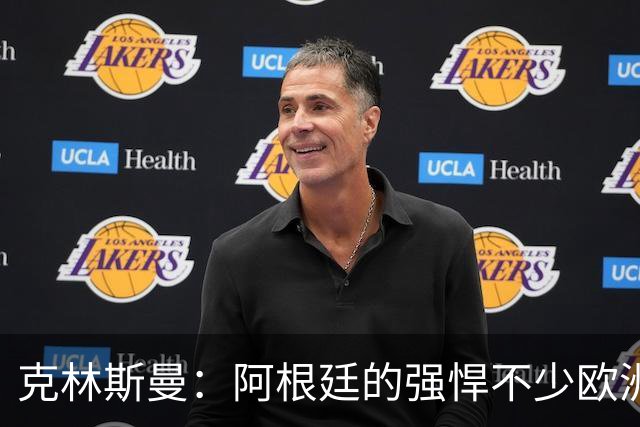 克林斯曼：阿根廷的强悍不少欧洲队扛不住，包括德国在内全都太软