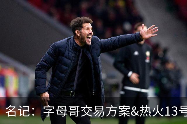 名记：字母哥交易方案&热火13号签存在不确定性 各队被迫搁置交易