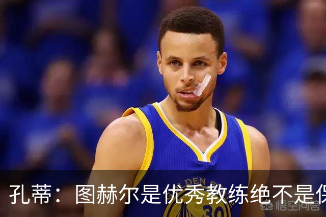 孔蒂：图赫尔是优秀教练绝不是保守派，可能换人让球员以为要防守