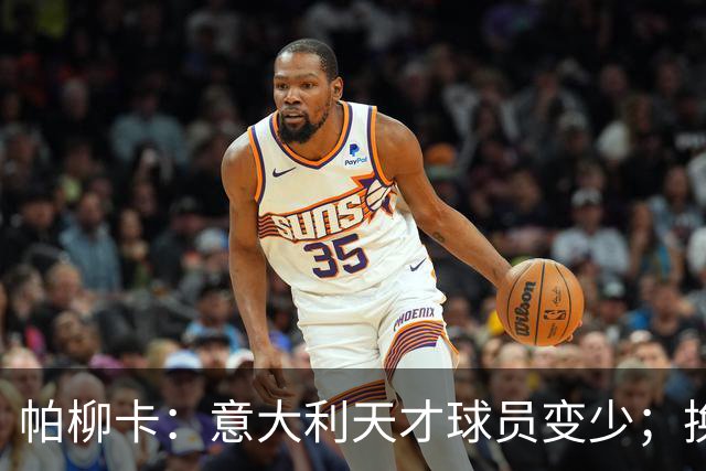 帕柳卡：意大利天才球员变少；换帅必须选择真正有能力的教练