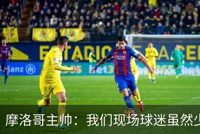 摩洛哥主帅：我们现场球迷虽然少，但声音足够大，希望能保持！