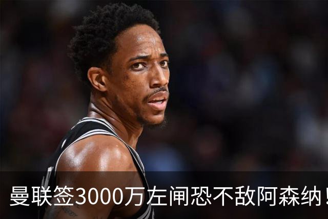 曼联签3000万左闸恐不敌阿森纳！还有7人候选，最便宜只需1300万