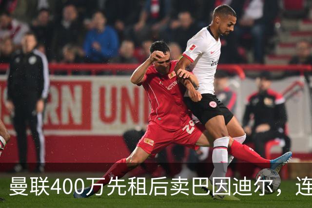 曼联400万先租后卖巴因迪尔，连清两人完成门将重建！下一步或出租齐尔克泽
