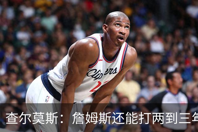 查尔莫斯：詹姆斯还能打两到三年 我有种感觉他可能会加盟勇士！