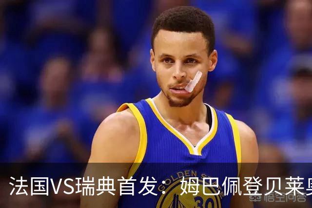 法国VS瑞典首发：姆巴佩登贝莱奥利塞 伊萨克约克雷斯