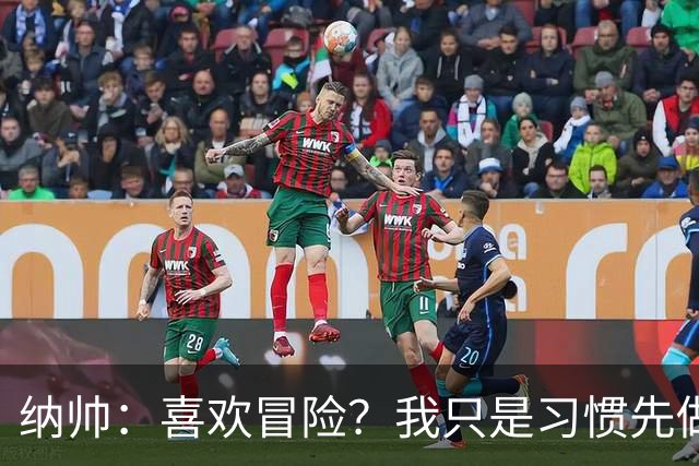 纳帅：喜欢冒险？我只是习惯先做决定 普利西奇的表现很稳定