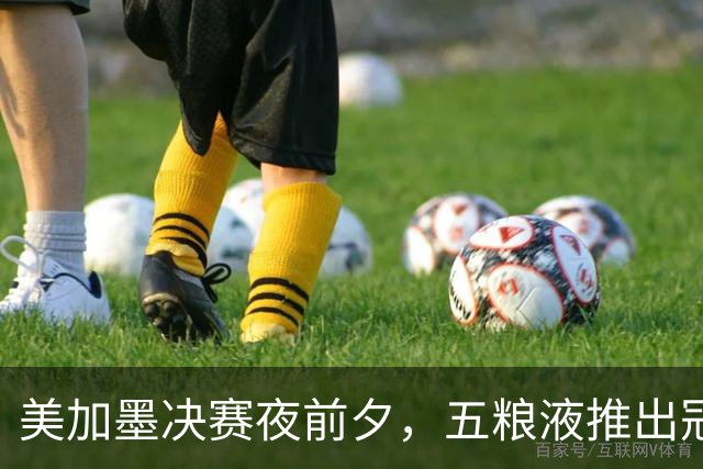 美加墨决赛夜前夕，五粮液推出冠军纪念酒：白酒借势体育的一次长线实战