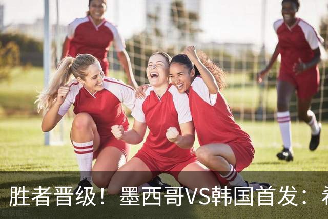 胜者晋级！墨西哥VS韩国首发：希门尼斯出战 孙兴慜先发