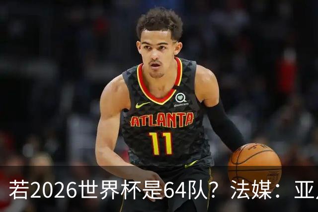 若2026世界杯是64队？法媒：亚足联12席，根据世预赛结果仍无国足