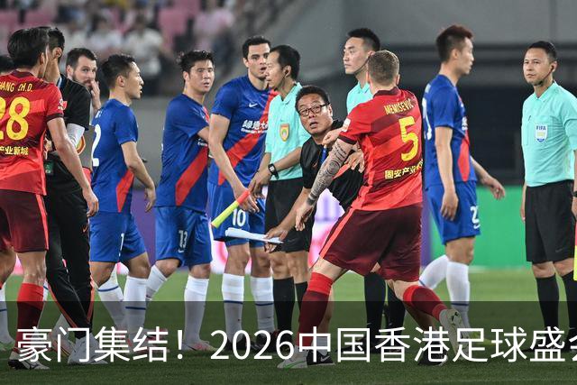 豪门集结！2026中国香港足球盛会8月回归 小吧送上12张比赛球票！
