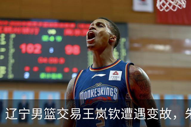 辽宁男篮交易王岚钦遭遇变故，朱俊龙顶薪续约广厦，林秉圣离开CBA，广东小将王洪泽赴美参加NBA学院赛