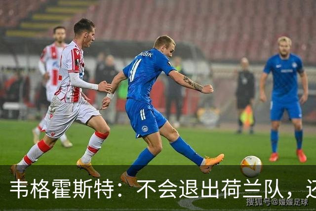 韦格霍斯特：不会退出荷兰队，还要继续证明自己