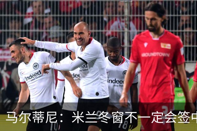 马尔蒂尼：米兰冬窗不一定会签中卫 看情况再说