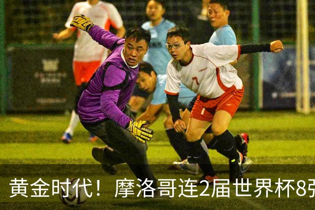 黄金时代！摩洛哥连2届世界杯8强 各级国字号花繁叶茂