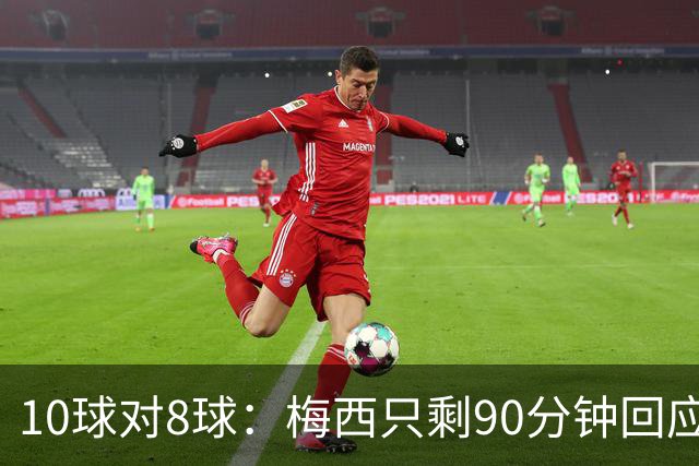 10球对8球：梅西只剩90分钟回应姆巴佩的金靴挑战